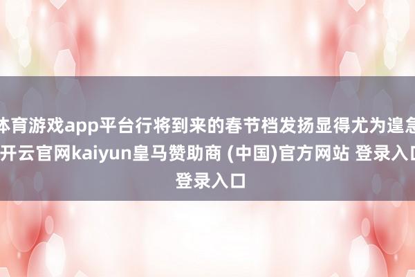 体育游戏app平台行将到来的春节档发扬显得尤为遑急-开云官网kaiyun皇马赞助商 (中国)官方网站 登录入口