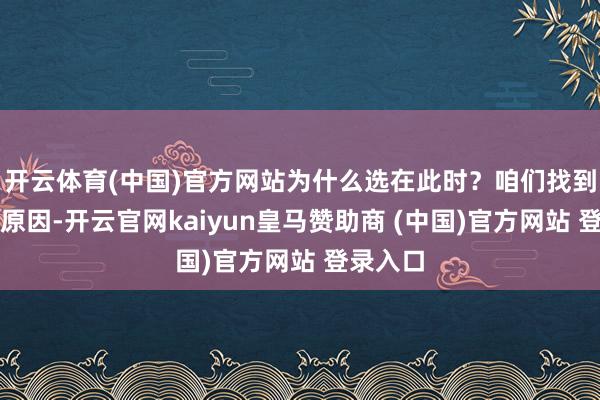 开云体育(中国)官方网站为什么选在此时?咱们找到了三点原因-开云官网kaiyun皇马赞助商 (中国)官方网站 登录入口