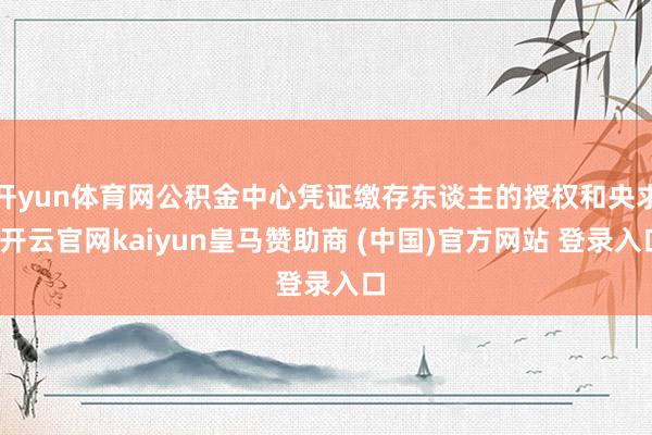 开yun体育网公积金中心凭证缴存东谈主的授权和央求-开云官网kaiyun皇马赞助商 (中国)官方网站 登录入口