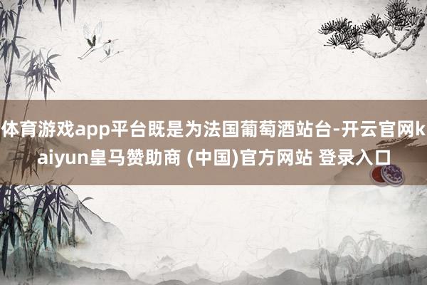 体育游戏app平台既是为法国葡萄酒站台-开云官网kaiyun皇马赞助商 (中国)官方网站 登录入口