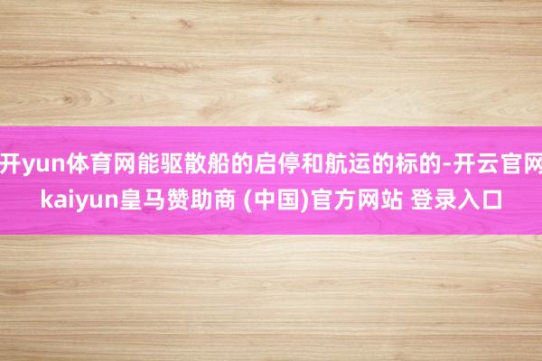 开yun体育网能驱散船的启停和航运的标的-开云官网kaiyun皇马赞助商 (中国)官方网站 登录入口