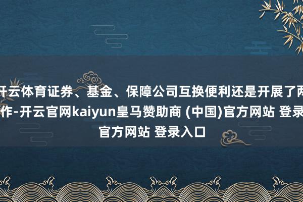 开云体育证券、基金、保障公司互换便利还是开展了两次操作-开云官网kaiyun皇马赞助商 (中国)官方网站 登录入口