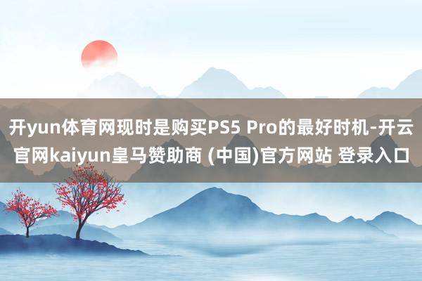 开yun体育网现时是购买PS5 Pro的最好时机-开云官网kaiyun皇马赞助商 (中国)官方网站 登录入口