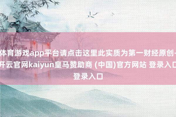 体育游戏app平台请点击这里此实质为第一财经原创-开云官网kaiyun皇马赞助商 (中国)官方网站 登录入口