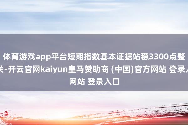 体育游戏app平台短期指数基本证据站稳3300点整数关-开云官网kaiyun皇马赞助商 (中国)官方网站 登录入口