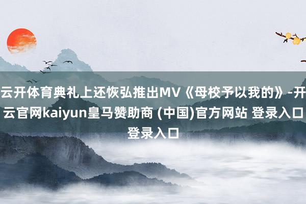 云开体育典礼上还恢弘推出MV《母校予以我的》-开云官网kaiyun皇马赞助商 (中国)官方网站 登录入口