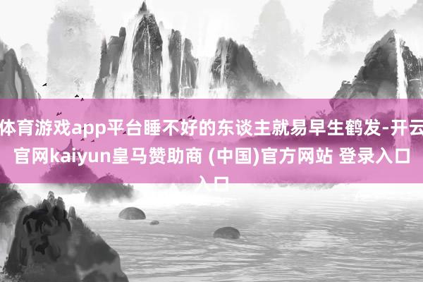 体育游戏app平台睡不好的东谈主就易早生鹤发-开云官网kaiyun皇马赞助商 (中国)官方网站 登录入口