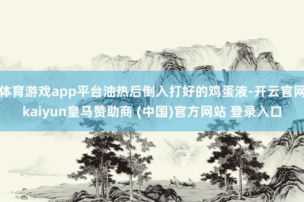 体育游戏app平台油热后倒入打好的鸡蛋液-开云官网kaiyun皇马赞助商 (中国)官方网站 登录入口