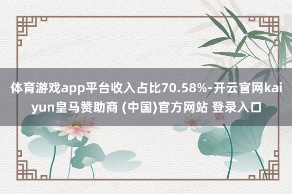 体育游戏app平台收入占比70.58%-开云官网kaiyun皇马赞助商 (中国)官方网站 登录入口