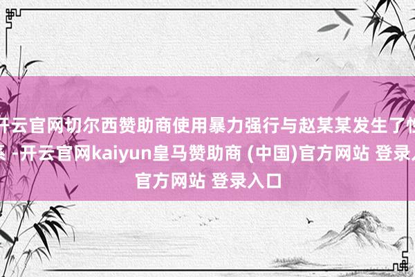 开云官网切尔西赞助商使用暴力强行与赵某某发生了性关系 -开云官网kaiyun皇马赞助商 (中国)官方网站 登录入口