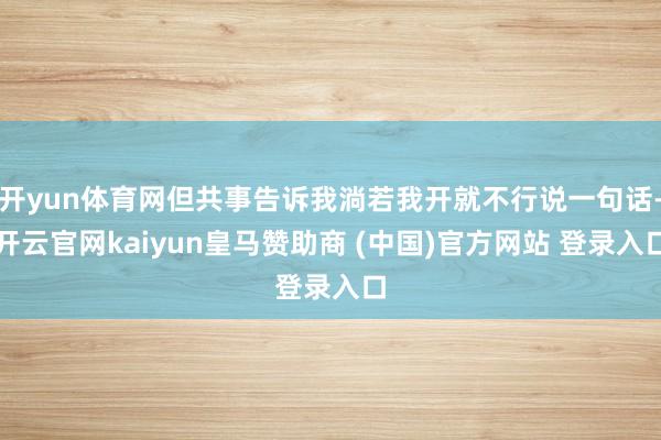 开yun体育网但共事告诉我淌若我开就不行说一句话-开云官网kaiyun皇马赞助商 (中国)官方网站 登录入口