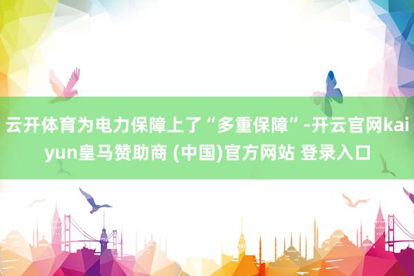 云开体育为电力保障上了“多重保障”-开云官网kaiyun皇马赞助商 (中国)官方网站 登录入口