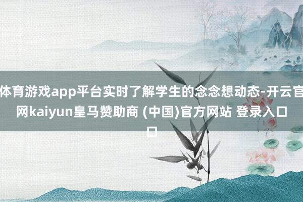 体育游戏app平台实时了解学生的念念想动态-开云官网kaiyun皇马赞助商 (中国)官方网站 登录入口