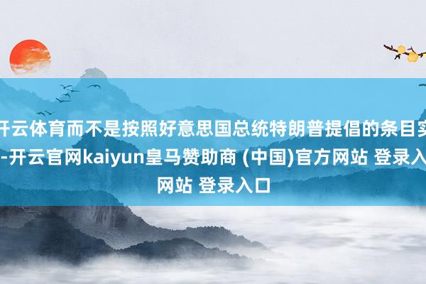 开云体育而不是按照好意思国总统特朗普提倡的条目实施-开云官网kaiyun皇马赞助商 (中国)官方网站 登录入口