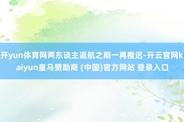 开yun体育网两东谈主返航之期一再推迟-开云官网kaiyun皇马赞助商 (中国)官方网站 登录入口