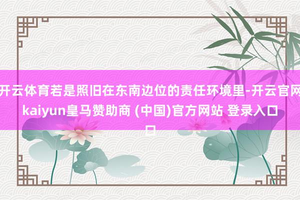 开云体育若是照旧在东南边位的责任环境里-开云官网kaiyun皇马赞助商 (中国)官方网站 登录入口