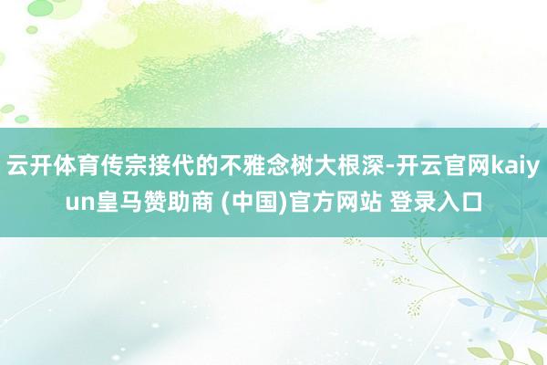 云开体育传宗接代的不雅念树大根深-开云官网kaiyun皇马赞助商 (中国)官方网站 登录入口