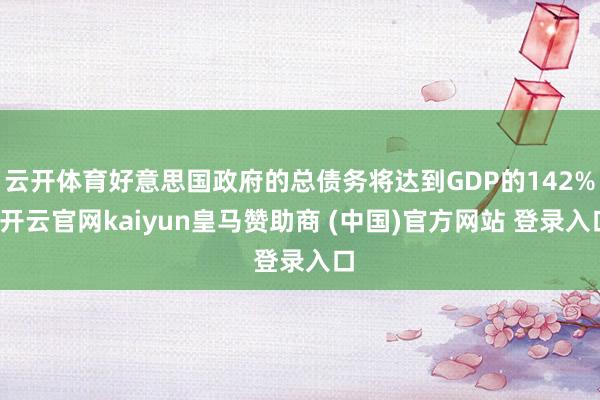 云开体育好意思国政府的总债务将达到GDP的142%-开云官网kaiyun皇马赞助商 (中国)官方网站 登录入口