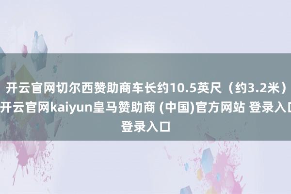 开云官网切尔西赞助商车长约10.5英尺（约3.2米）-开云官网kaiyun皇马赞助商 (中国)官方网站 登录入口