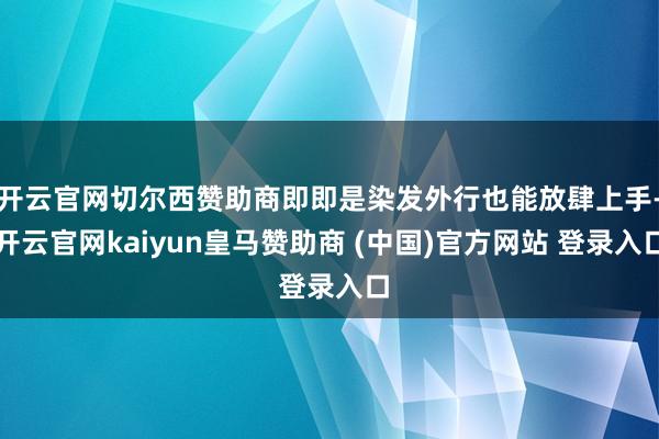 开云官网切尔西赞助商即即是染发外行也能放肆上手-开云官网kaiyun皇马赞助商 (中国)官方网站 登录入口