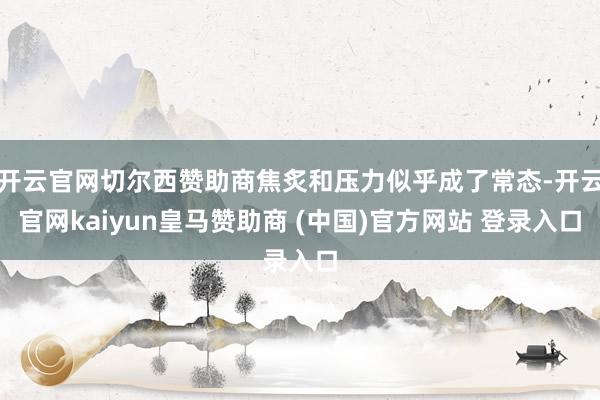 开云官网切尔西赞助商焦炙和压力似乎成了常态-开云官网kaiyun皇马赞助商 (中国)官方网站 登录入口