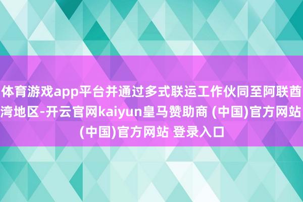 体育游戏app平台并通过多式联运工作伙同至阿联酋和其他海湾地区-开云官网kaiyun皇马赞助商 (中国)官方网站 登录入口