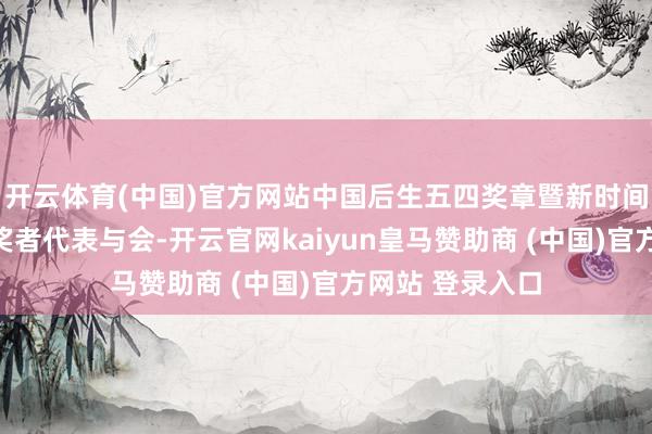 开云体育(中国)官方网站中国后生五四奖章暨新时间后生前锋奖获奖者代表与会-开云官网kaiyun皇马赞助商 (中国)官方网站 登录入口