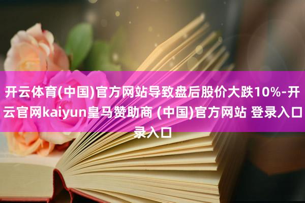 开云体育(中国)官方网站导致盘后股价大跌10%-开云官网kaiyun皇马赞助商 (中国)官方网站 登录入口
