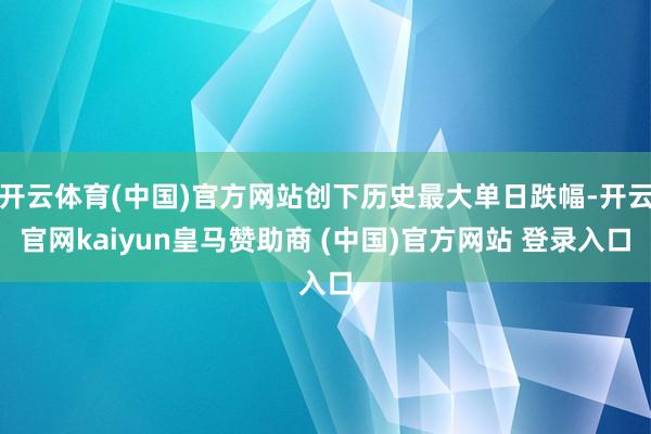 开云体育(中国)官方网站创下历史最大单日跌幅-开云官网kaiyun皇马赞助商 (中国)官方网站 登录入口