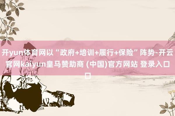 开yun体育网以“政府+培训+履行+保险”阵势-开云官网kaiyun皇马赞助商 (中国)官方网站 登录入口