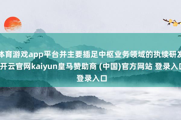 体育游戏app平台并主要插足中枢业务领域的执续研发-开云官网kaiyun皇马赞助商 (中国)官方网站 登录入口
