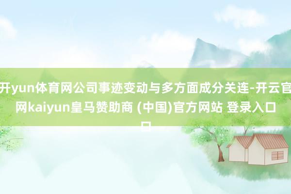 开yun体育网公司事迹变动与多方面成分关连-开云官网kaiyun皇马赞助商 (中国)官方网站 登录入口