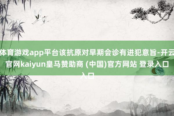 体育游戏app平台该抗原对早期会诊有进犯意旨-开云官网kaiyun皇马赞助商 (中国)官方网站 登录入口