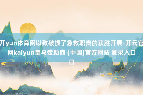 开yun体育网以致破损了急救职责的获胜开展-开云官网kaiyun皇马赞助商 (中国)官方网站 登录入口