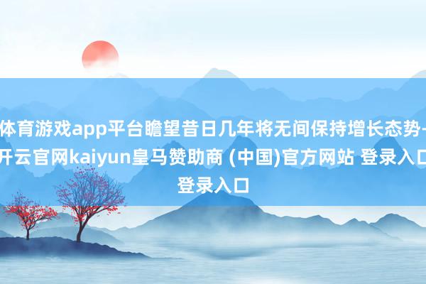 体育游戏app平台瞻望昔日几年将无间保持增长态势-开云官网kaiyun皇马赞助商 (中国)官方网站 登录入口