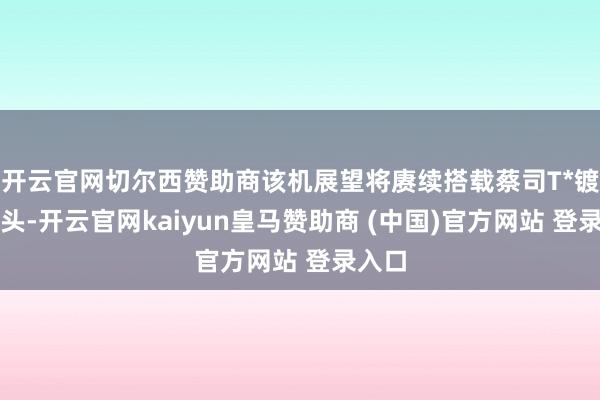 开云官网切尔西赞助商该机展望将赓续搭载蔡司T*镀膜镜头-开云官网kaiyun皇马赞助商 (中国)官方网站 登录入口