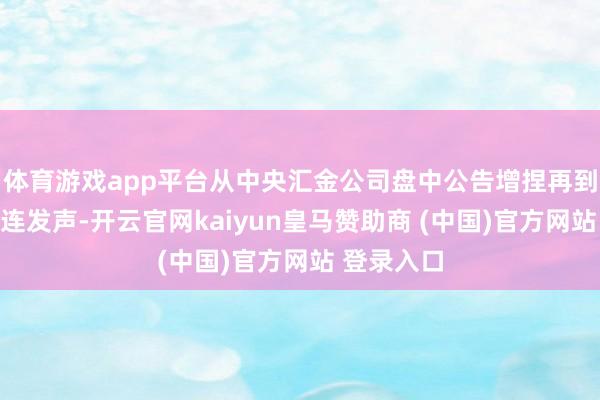 体育游戏app平台从中央汇金公司盘中公告增捏再到多部门接连发声-开云官网kaiyun皇马赞助商 (中国)官方网站 登录入口