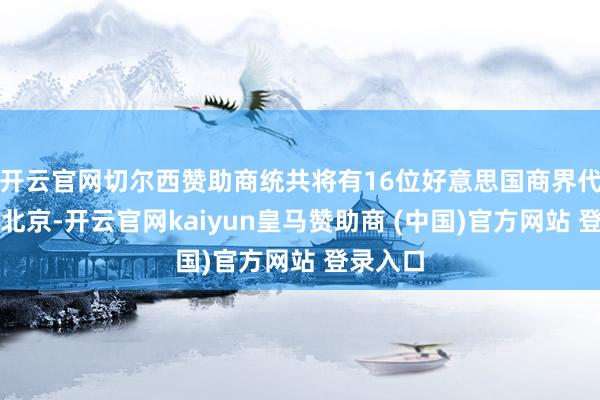 开云官网切尔西赞助商统共将有16位好意思国商界代表来到北京-开云官网kaiyun皇马赞助商 (中国)官方网站 登录入口