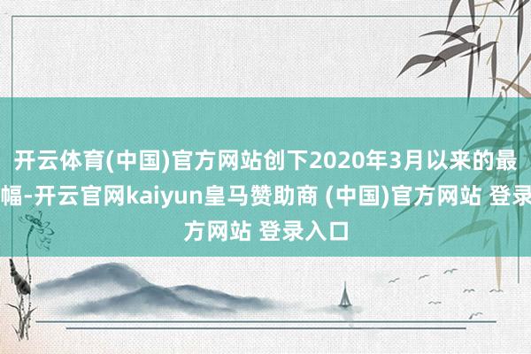 开云体育(中国)官方网站创下2020年3月以来的最大涨幅-开云官网kaiyun皇马赞助商 (中国)官方网站 登录入口