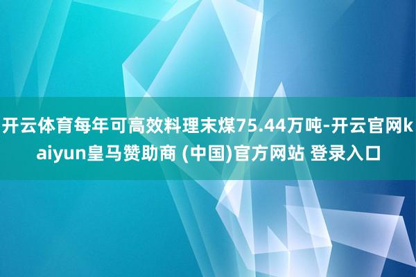 开云体育每年可高效料理末煤75.44万吨-开云官网kaiyun皇马赞助商 (中国)官方网站 登录入口