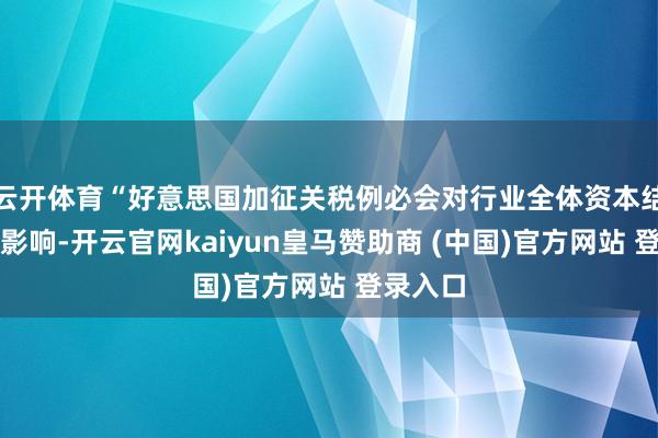 云开体育“好意思国加征关税例必会对行业全体资本结构产生影响-开云官网kaiyun皇马赞助商 (中国)官方网站 登录入口