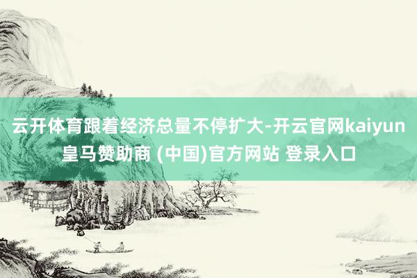 云开体育跟着经济总量不停扩大-开云官网kaiyun皇马赞助商 (中国)官方网站 登录入口