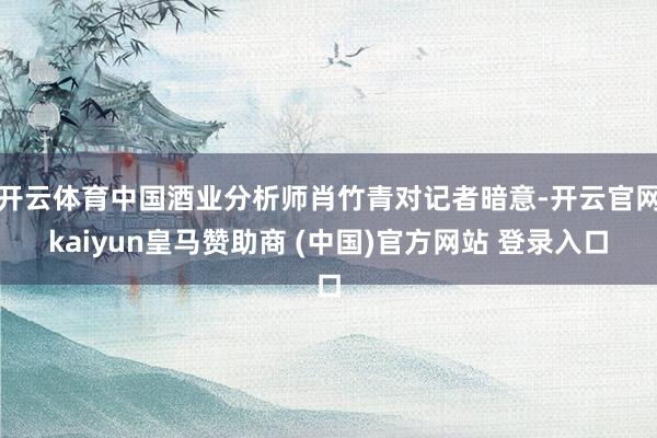 开云体育中国酒业分析师肖竹青对记者暗意-开云官网kaiyun皇马赞助商 (中国)官方网站 登录入口