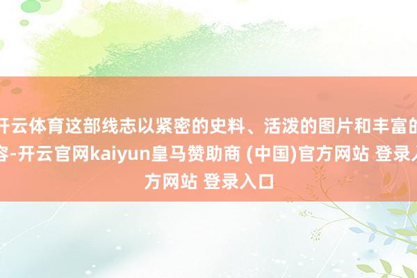开云体育这部线志以紧密的史料、活泼的图片和丰富的内容-开云官网kaiyun皇马赞助商 (中国)官方网站 登录入口