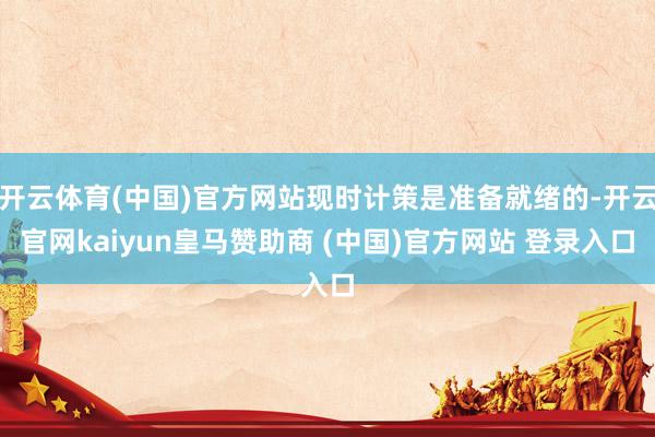 开云体育(中国)官方网站现时计策是准备就绪的-开云官网kaiyun皇马赞助商 (中国)官方网站 登录入口