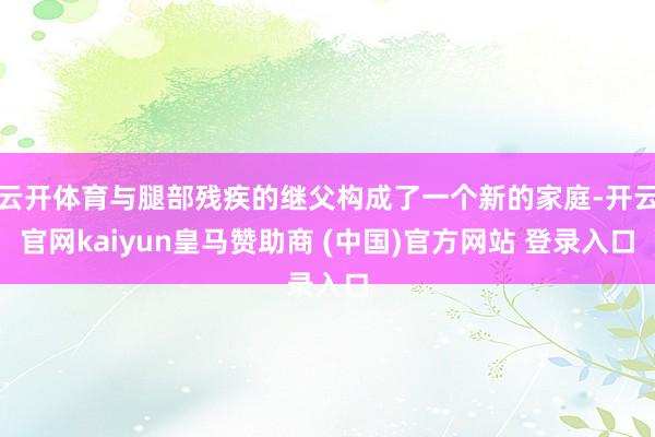 云开体育与腿部残疾的继父构成了一个新的家庭-开云官网kaiyun皇马赞助商 (中国)官方网站 登录入口