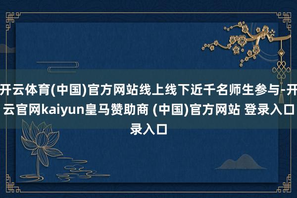 开云体育(中国)官方网站线上线下近千名师生参与-开云官网kaiyun皇马赞助商 (中国)官方网站 登录入口