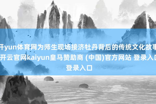 开yun体育网为师生现场接济牡丹背后的传统文化故事-开云官网kaiyun皇马赞助商 (中国)官方网站 登录入口