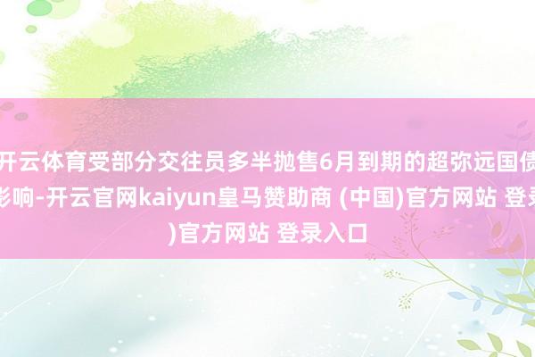 开云体育受部分交往员多半抛售6月到期的超弥远国债期货影响-开云官网kaiyun皇马赞助商 (中国)官方网站 登录入口