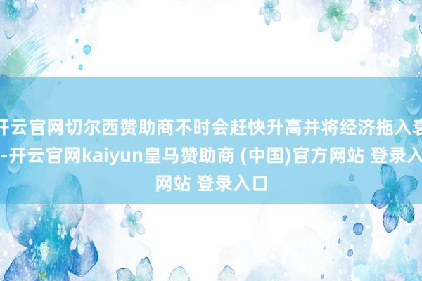 开云官网切尔西赞助商不时会赶快升高并将经济拖入衰竭-开云官网kaiyun皇马赞助商 (中国)官方网站 登录入口